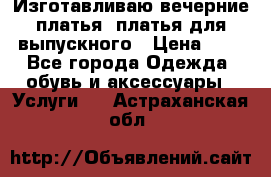 Изготавливаю вечерние платья, платья для выпускного › Цена ­ 1 - Все города Одежда, обувь и аксессуары » Услуги   . Астраханская обл.